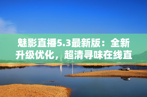 魅影直播5.3最新版：全新升级优化，超清寻味在线直播！