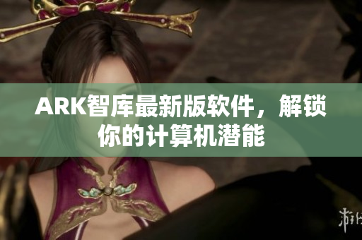 ARK智库最新版软件，解锁你的计算机潜能
