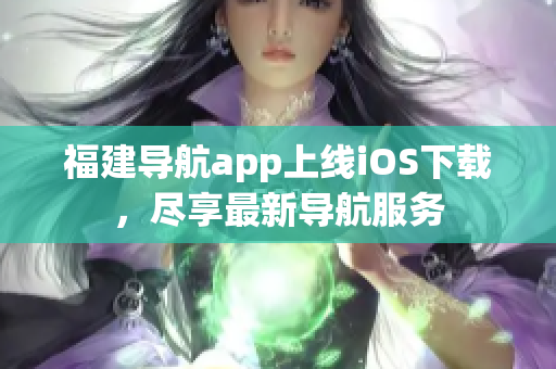 福建导航app上线iOS下载，尽享最新导航服务