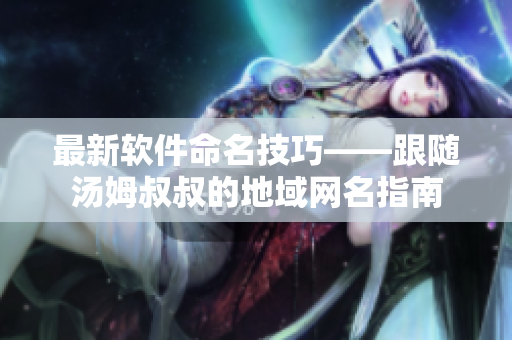 最新软件命名技巧——跟随汤姆叔叔的地域网名指南