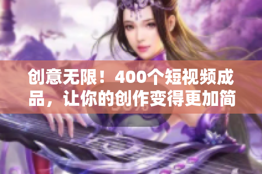 创意无限！400个短视频成品，让你的创作变得更加简单