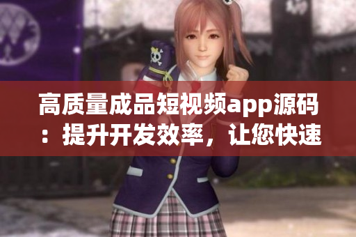 高质量成品短视频app源码：提升开发效率，让您快速打造创新应用！