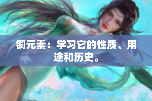 铜元素：学习它的性质、用途和历史。