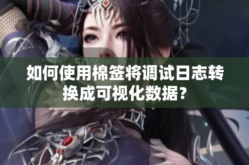 如何使用棉签将调试日志转换成可视化数据？