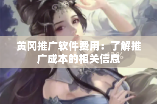 黄冈推广软件费用：了解推广成本的相关信息