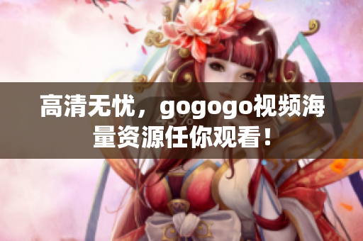 高清无忧，gogogo视频海量资源任你观看！