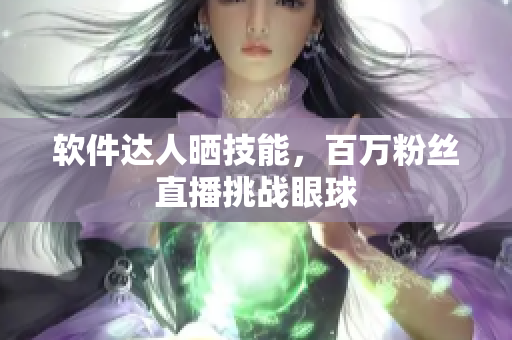 软件达人晒技能，百万粉丝直播挑战眼球