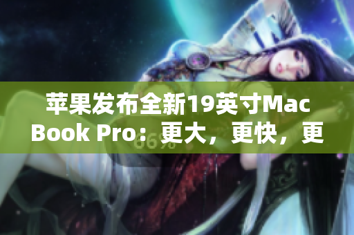 苹果发布全新19英寸MacBook Pro：更大，更快，更强