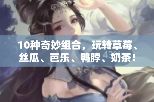 10种奇妙组合，玩转草莓、丝瓜、芭乐、鸭脖、奶茶！