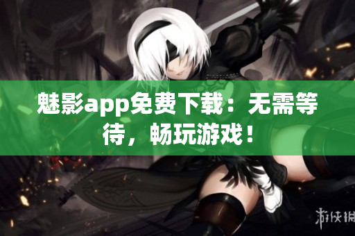 魅影app免费下载：无需等待，畅玩游戏！