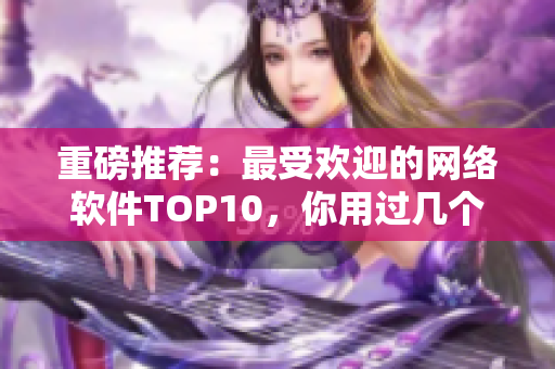 重磅推荐：最受欢迎的网络软件TOP10，你用过几个？