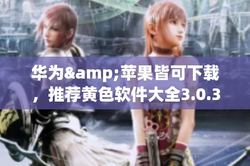 华为&苹果皆可下载，推荐黄色软件大全3.0.3版，每日不限量