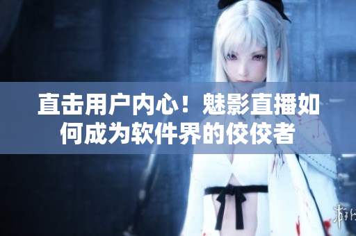 直击用户内心！魅影直播如何成为软件界的佼佼者