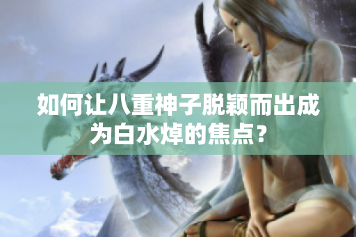 如何让八重神子脱颖而出成为白水焯的焦点？
