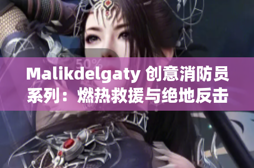 Malikdelgaty 创意消防员系列：燃热救援与绝地反击