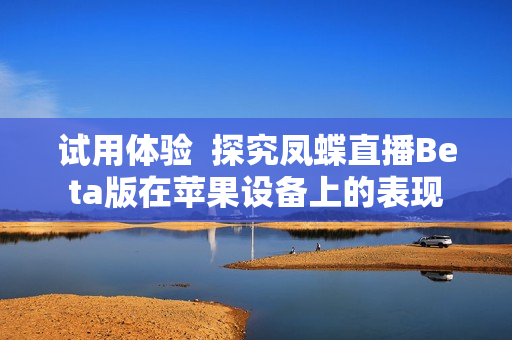 试用体验  探究凤蝶直播Beta版在苹果设备上的表现