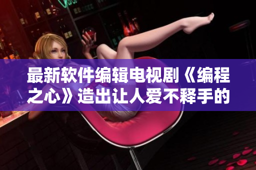 最新软件编辑电视剧《编程之心》造出让人爱不释手的软件产品