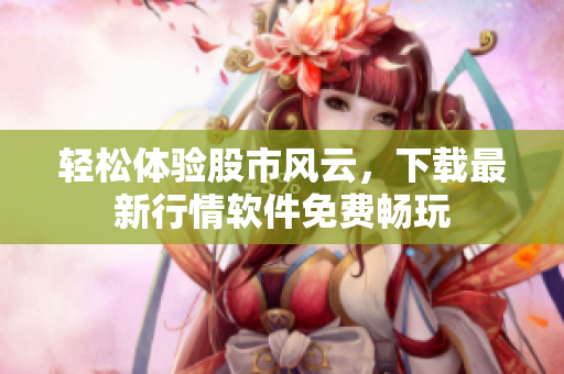 轻松体验股市风云，下载最新行情软件免费畅玩