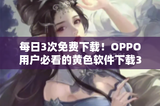 每日3次免费下载！OPPO用户必看的黄色软件下载3.0.3