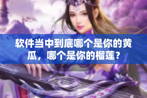 软件当中到底哪个是你的黄瓜，哪个是你的榴莲？