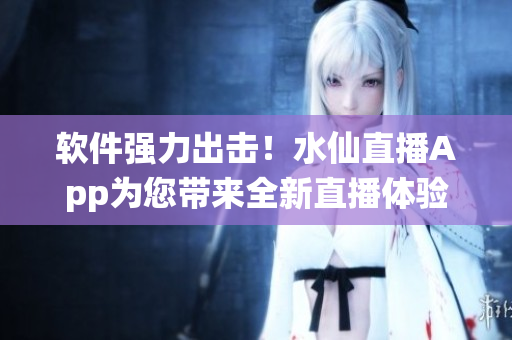 软件强力出击！水仙直播App为您带来全新直播体验