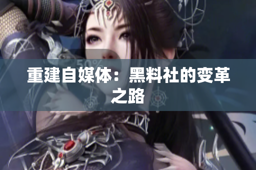 重建自媒体：黑料社的变革之路