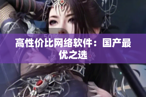 高性价比网络软件：国产最优之选