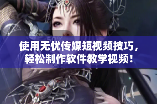 使用无忧传媒短视频技巧，轻松制作软件教学视频！