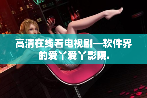 高清在线看电视剧—软件界的爱丫爱丫影院.