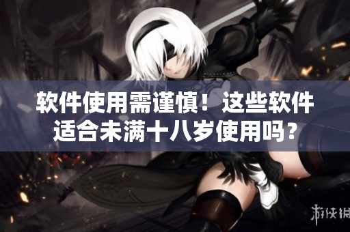 软件使用需谨慎！这些软件适合未满十八岁使用吗？