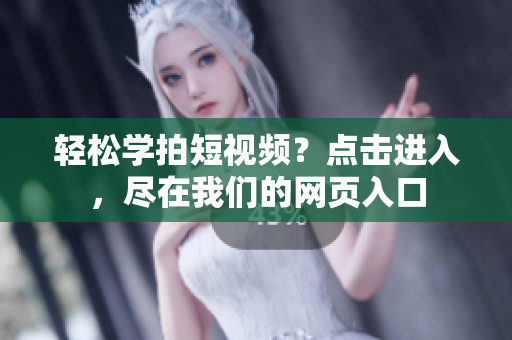 轻松学拍短视频？点击进入，尽在我们的网页入口