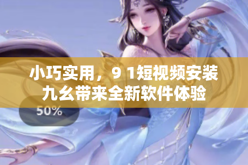 小巧实用，9 1短视频安装九幺带来全新软件体验