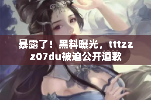 暴露了！黑料曝光，tttzzz07du被迫公开道歉