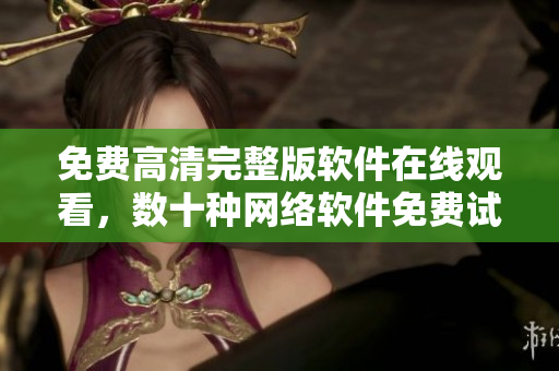 免费高清完整版软件在线观看，数十种网络软件免费试用