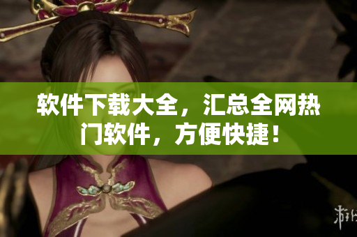 软件下载大全，汇总全网热门软件，方便快捷！