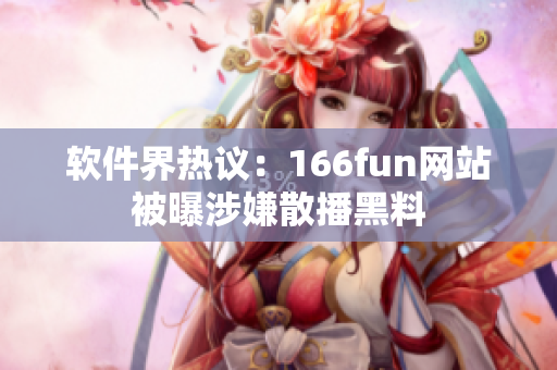 软件界热议：166fun网站被曝涉嫌散播黑料