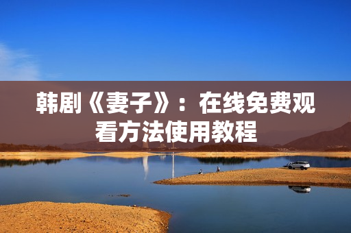 韩剧《妻子》：在线免费观看方法使用教程