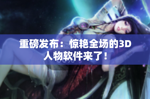 重磅发布：惊艳全场的3D人物软件来了！
