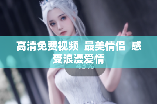 高清免费视频  最美情侣  感受浪漫爱情