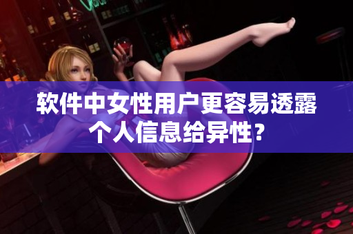 软件中女性用户更容易透露个人信息给异性？