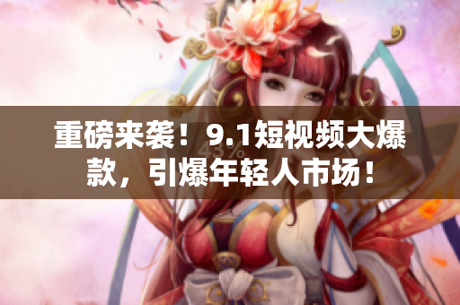 重磅来袭！9.1短视频大爆款，引爆年轻人市场！