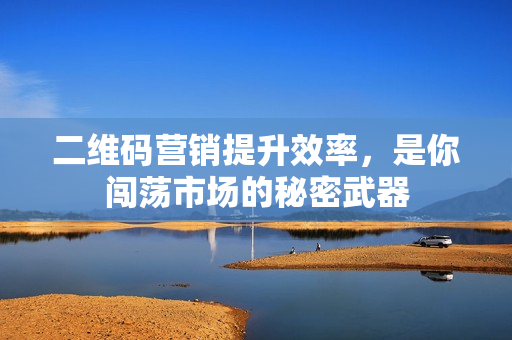 二维码营销提升效率，是你闯荡市场的秘密武器