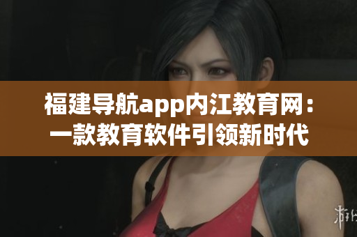 福建导航app内江教育网：一款教育软件引领新时代