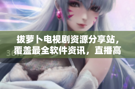 拔萝卜电视剧资源分享站，覆盖最全软件资讯，直播高清免费看！