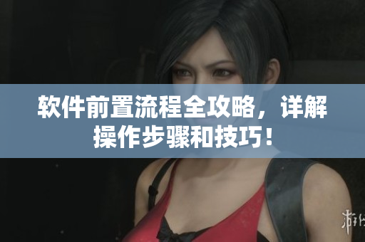 软件前置流程全攻略，详解操作步骤和技巧！
