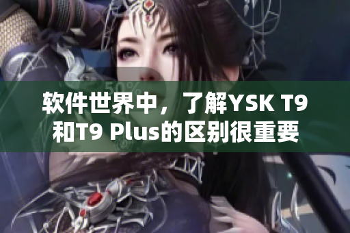 软件世界中，了解YSK T9和T9 Plus的区别很重要