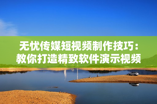 无忧传媒短视频制作技巧：教你打造精致软件演示视频
