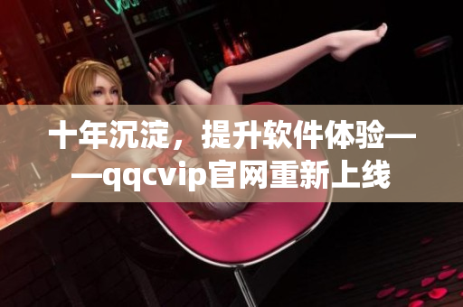 十年沉淀，提升软件体验——qqcvip官网重新上线