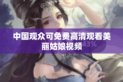 中国观众可免费高清观看美丽姑娘视频