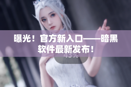 曝光！官方新入口——暗黑软件最新发布！